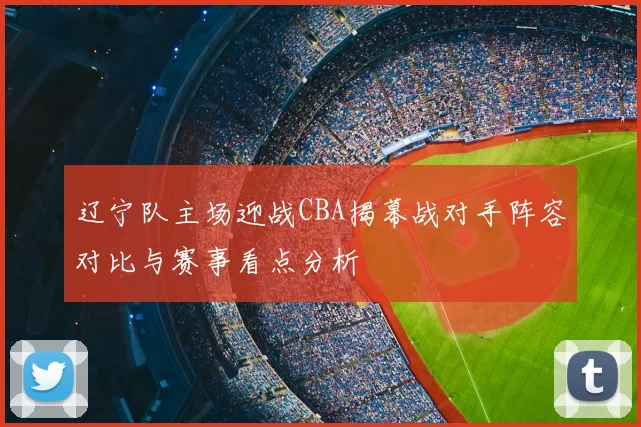 辽宁队主场迎战CBA揭幕战对手阵容对比与赛事看点分析
