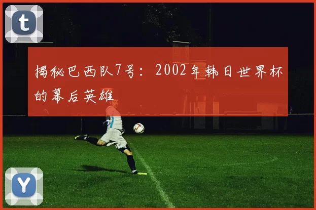 揭秘巴西队7号:2002年韩日世界杯的幕后英雄