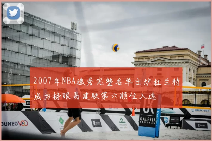 2007年NBA选秀完整名单出炉杜兰特成为榜眼易建联第六顺位入选