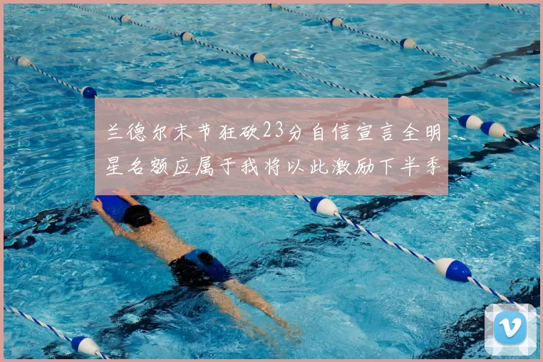 兰德尔末节狂砍23分自信宣言全明星名额应属于我将以此激励下半季表现