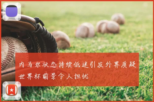 内马尔状态持续低迷引发外界质疑世界杯前景令人担忧