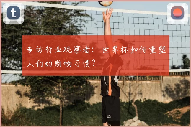 专访行业观察者：世界杯如何重塑人们的购物习惯？