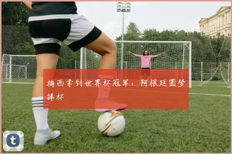 梅西拿到世界杯冠军，阿根廷圆梦捧杯