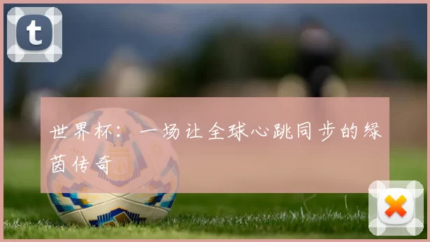 世界杯:一场让全球心跳同步的绿茵传奇