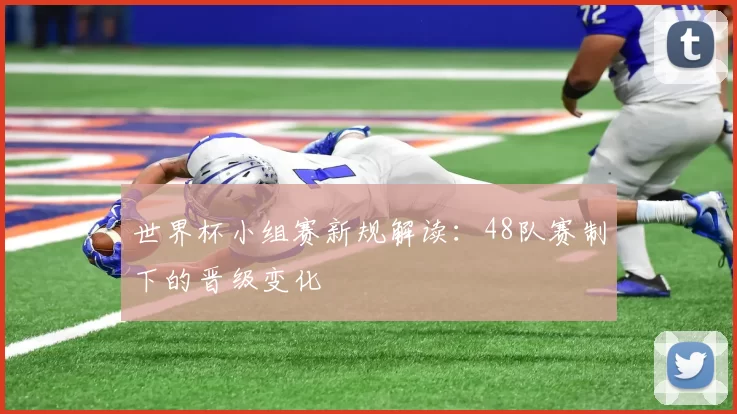 世界杯小组赛新规解读：48队赛制下的晋级变化