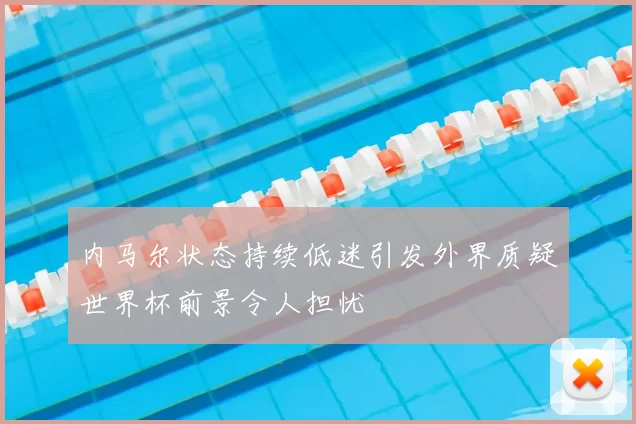内马尔状态持续低迷引发外界质疑世界杯前景令人担忧