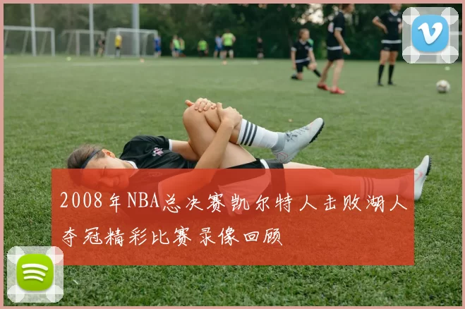 2008年NBA总决赛凯尔特人击败湖人夺冠精彩比赛录像回顾
