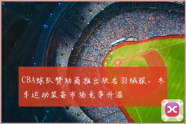 CBA球队赞助商推出联名羽绒服,冬季运动装备市场竞争升温