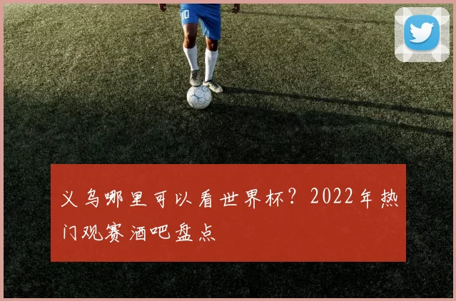 义乌哪里可以看世界杯？2022年热门观赛酒吧盘点