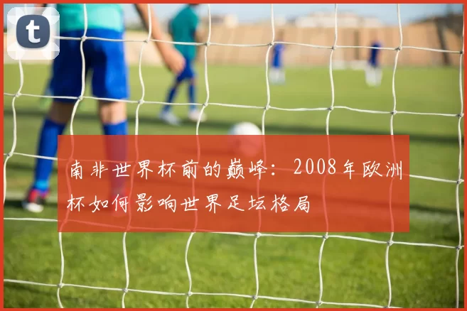 南非世界杯前的巅峰：2008年欧洲杯如何影响世界足坛格局