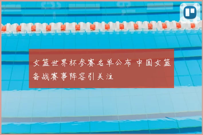 女篮世界杯参赛名单公布 中国女篮备战赛事阵容引关注