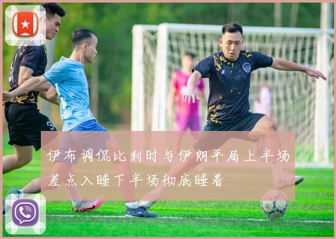 伊布调侃比利时与伊朗平局上半场差点入睡下半场彻底睡着