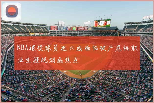 NBA退役球员近六成面临破产危机职业生涯规划成焦点