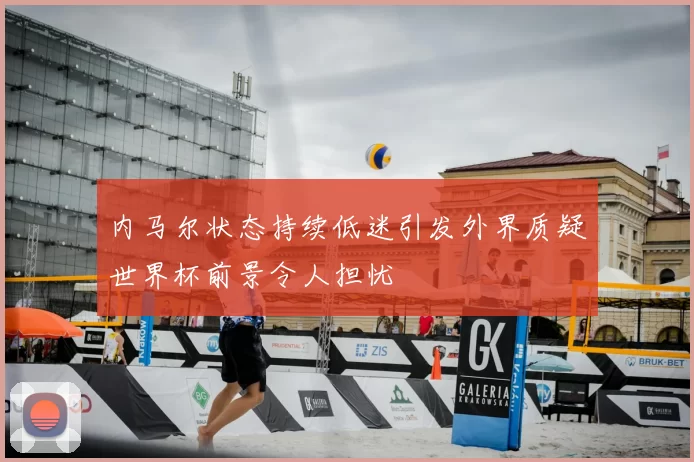 内马尔状态持续低迷引发外界质疑世界杯前景令人担忧