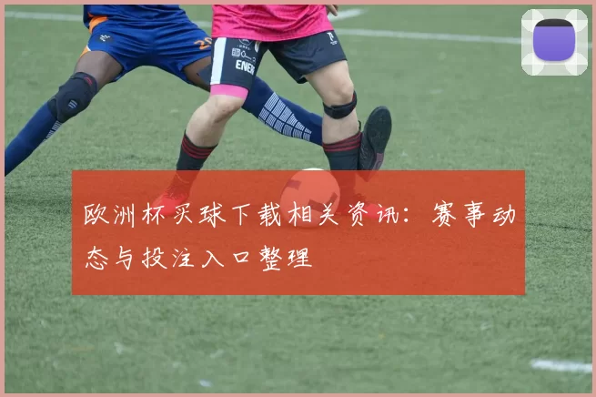 欧洲杯买球下载相关资讯：赛事动态与投注入口整理