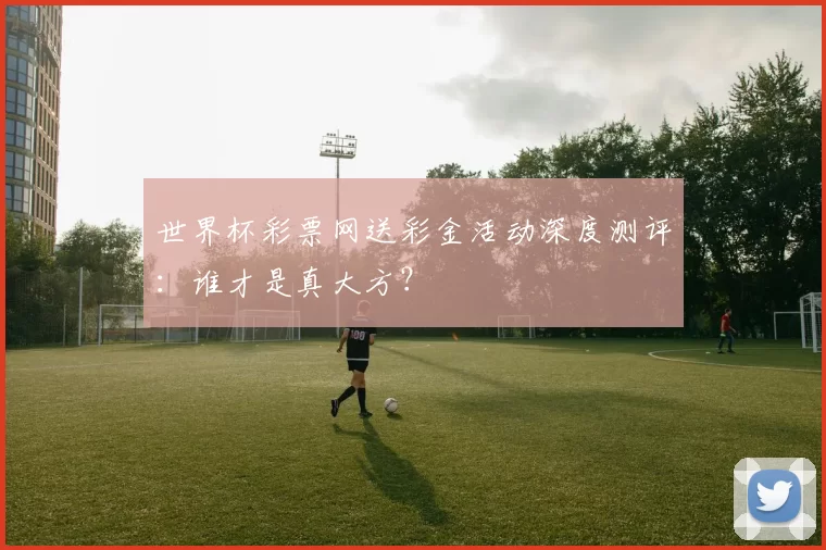 世界杯彩票网送彩金活动深度测评:谁才是真大方?