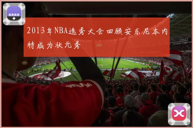 2013年NBA选秀大会回顾安东尼本内特成为状元秀