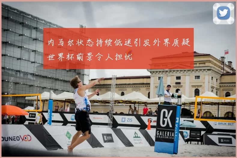 内马尔状态持续低迷引发外界质疑世界杯前景令人担忧