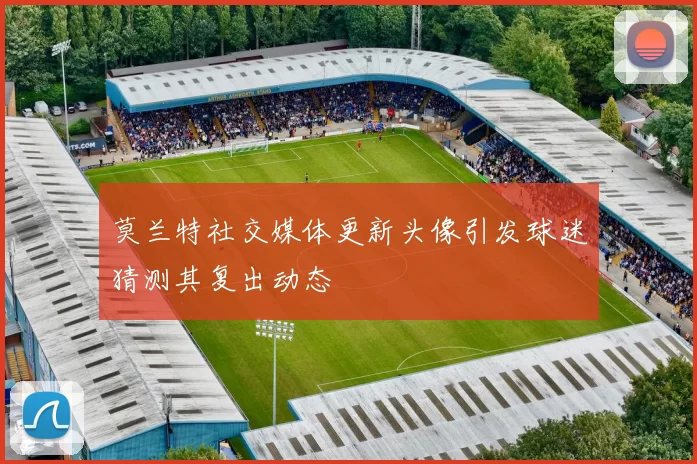 莫兰特社交媒体更新头像引发球迷猜测其复出动态
