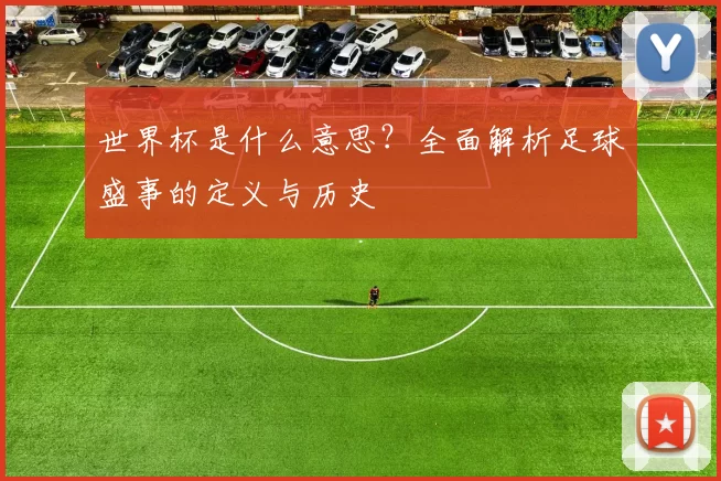 世界杯是什么意思？全面解析足球盛事的定义与历史