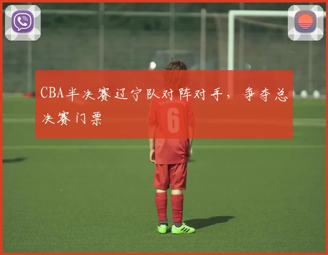 CBA半决赛辽宁队对阵对手，争夺总决赛门票