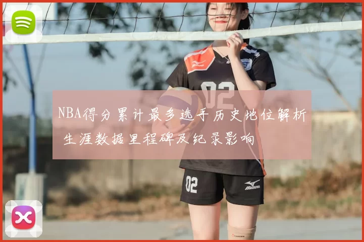NBA得分累计最多选手历史地位解析 生涯数据里程碑及纪录影响
