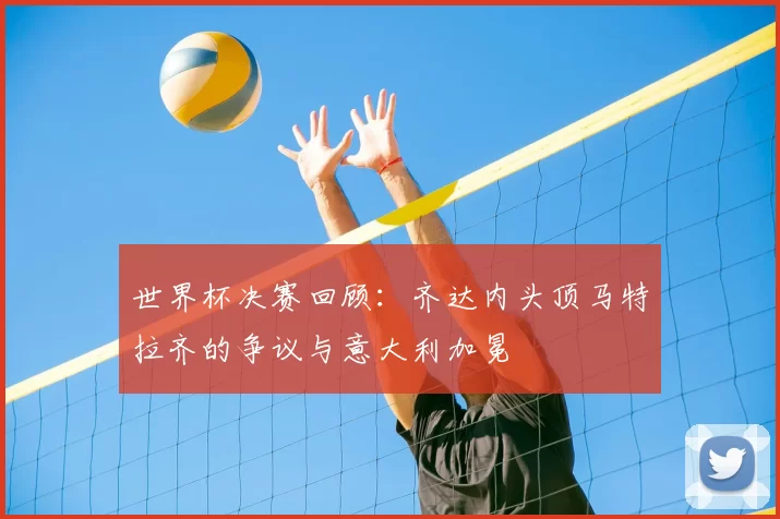 世界杯决赛回顾:齐达内头顶马特拉齐的争议与意大利加冕