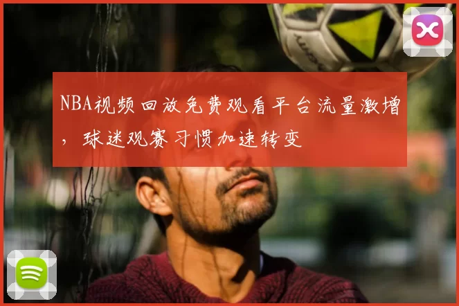 NBA视频回放免费观看平台流量激增,球迷观赛习惯加速转变