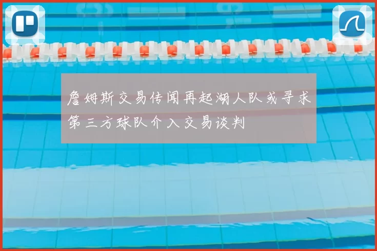 詹姆斯交易传闻再起湖人队或寻求第三方球队介入交易谈判