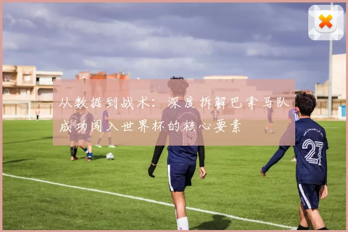 从数据到战术：深度拆解巴拿马队成功闯入世界杯的核心要素
