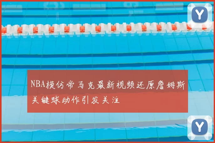 NBA模仿帝马克最新视频还原詹姆斯关键球动作引发关注