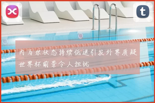内马尔状态持续低迷引发外界质疑世界杯前景令人担忧