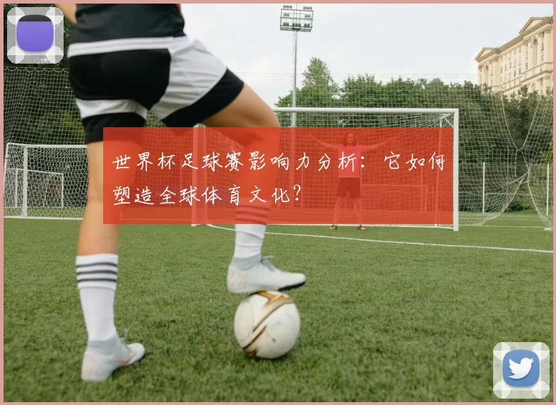 世界杯足球赛影响力分析：它如何塑造全球体育文化？