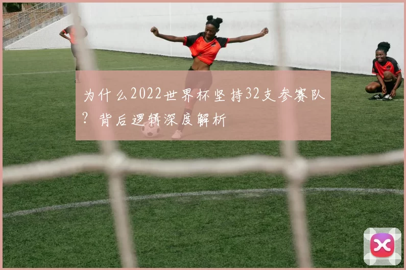 为什么2022世界杯坚持32支参赛队？背后逻辑深度解析