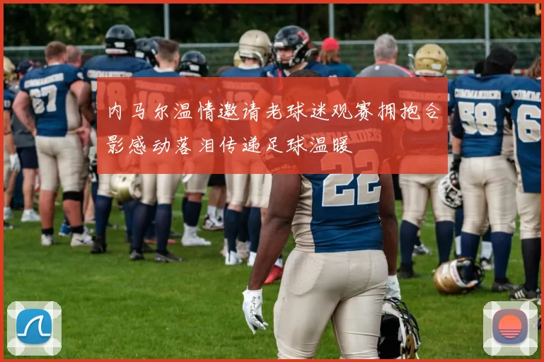 内马尔温情邀请老球迷观赛拥抱合影感动落泪传递足球温暖