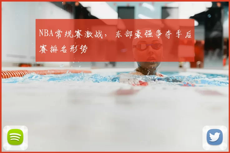 NBA常规赛激战,东部豪强争夺季后赛排名形势