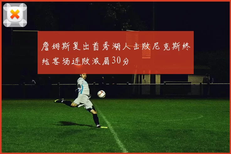 詹姆斯复出首秀湖人击败尼克斯终结客场连败浓眉30分