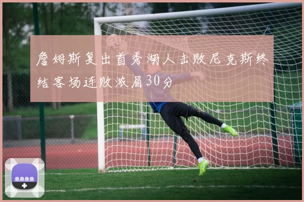 詹姆斯复出首秀湖人击败尼克斯终结客场连败浓眉30分