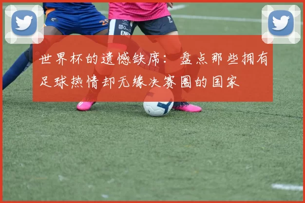 世界杯的遗憾缺席：盘点那些拥有足球热情却无缘决赛圈的国家