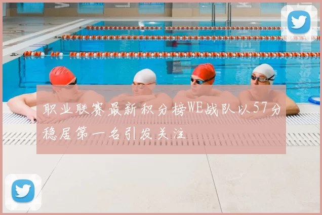 职业联赛最新积分榜WE战队以57分稳居第一名引发关注