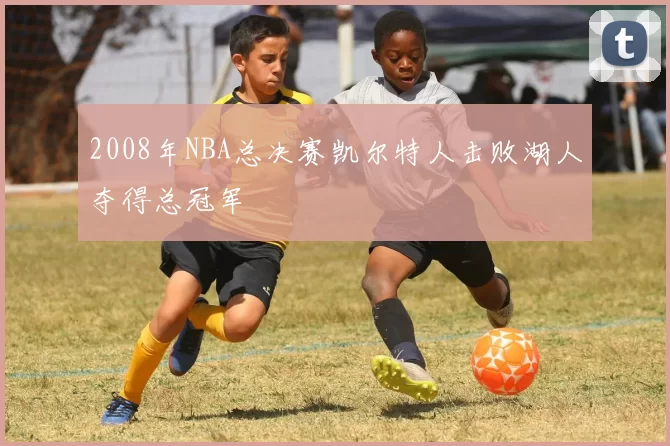 2008年NBA总决赛凯尔特人击败湖人夺得总冠军