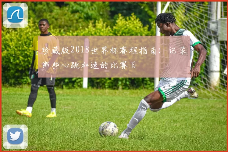珍藏版2018世界杯赛程指南：记录那些心跳加速的比赛日