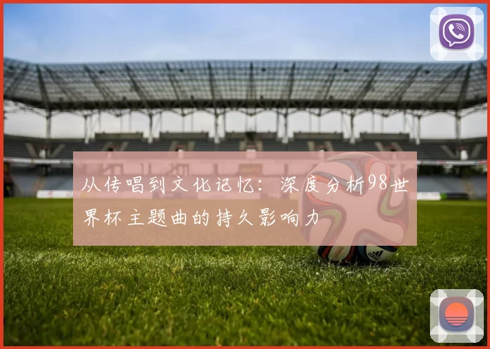 从传唱到文化记忆:深度分析98世界杯主题曲的持久影响力