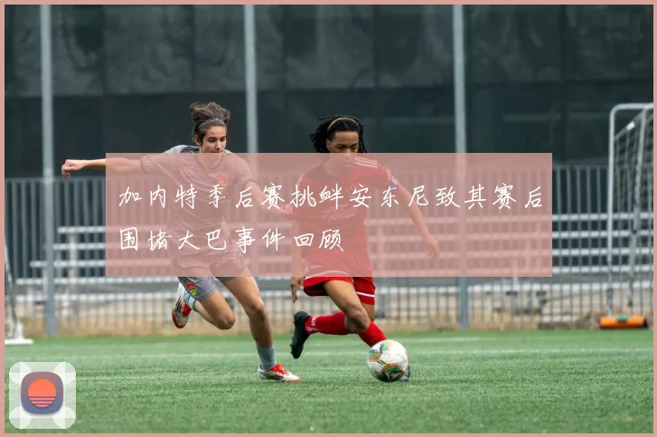 加内特季后赛挑衅安东尼致其赛后围堵大巴事件回顾