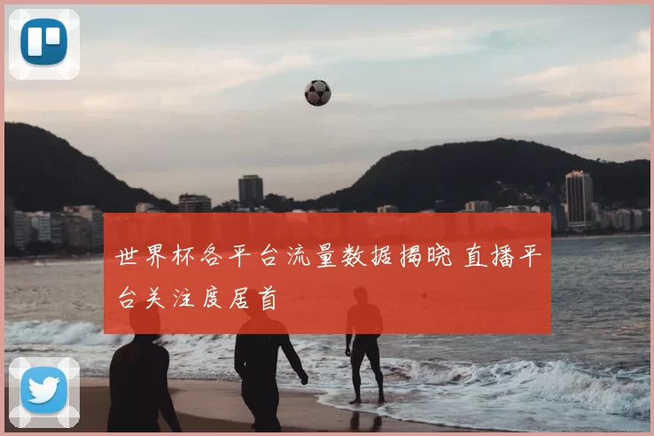 世界杯各平台流量数据揭晓 直播平台关注度居首