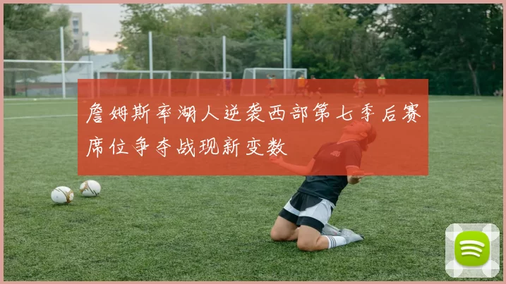 詹姆斯率湖人逆袭西部第七季后赛席位争夺战现新变数