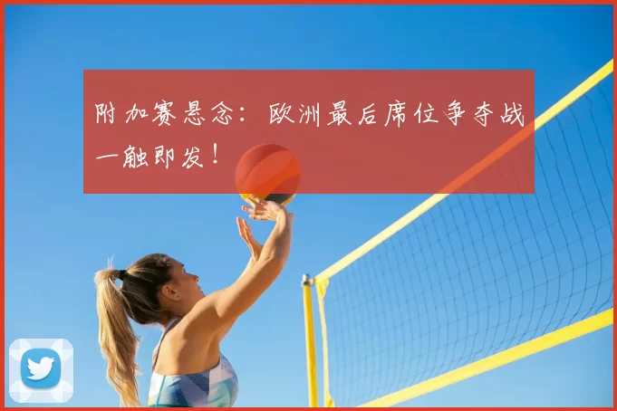 附加赛悬念：欧洲最后席位争夺战一触即发！