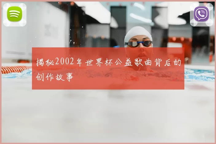 揭秘2002年世界杯公益歌曲背后的创作故事
