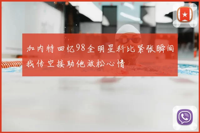 加内特回忆98全明星科比紧张瞬间我传空接助他放松心情