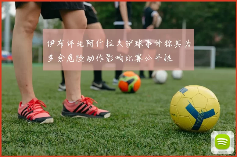 伊布评论阿什拉夫铲球事件称其为多余危险动作影响比赛公平性